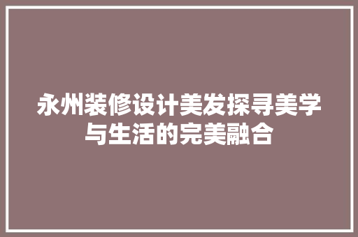 永州装修设计美发探寻美学与生活的完美融合