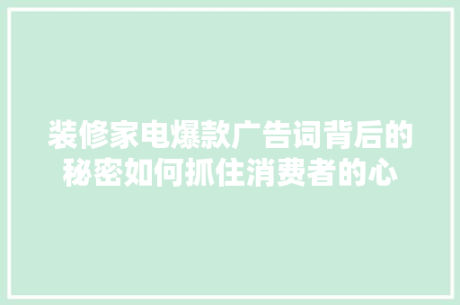 装修家电爆款广告词背后的秘密如何抓住消费者的心