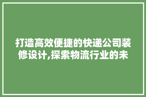 打造高效便捷的快递公司装修设计,探索物流行业的未来趋势