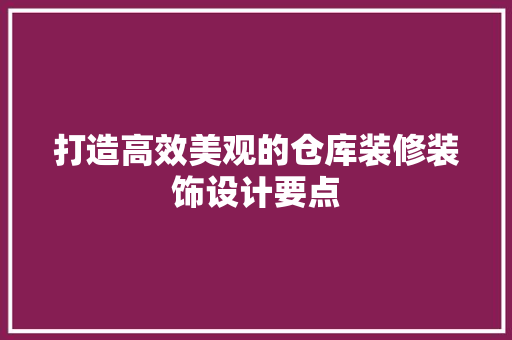 打造高效美观的仓库装修装饰设计要点