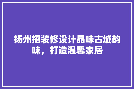 扬州招装修设计品味古城韵味，打造温馨家居