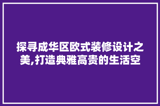 探寻成华区欧式装修设计之美,打造典雅高贵的生活空间