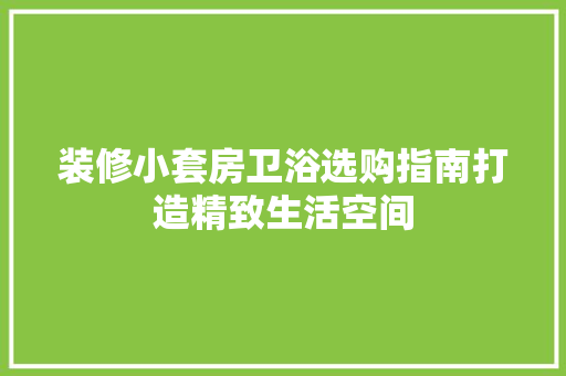 装修小套房卫浴选购指南打造精致生活空间