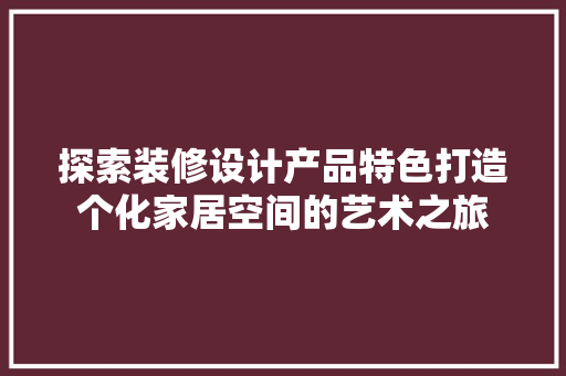 探索装修设计产品特色打造个化家居空间的艺术之旅