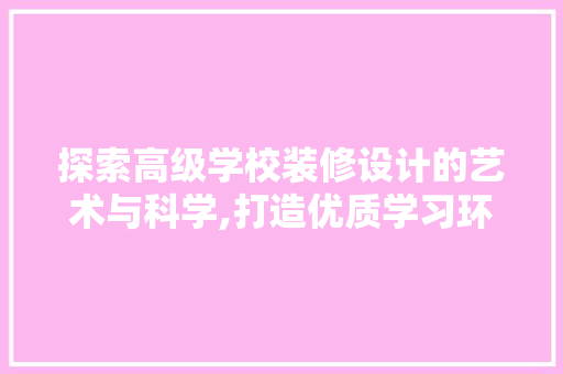 探索高级学校装修设计的艺术与科学,打造优质学习环境
