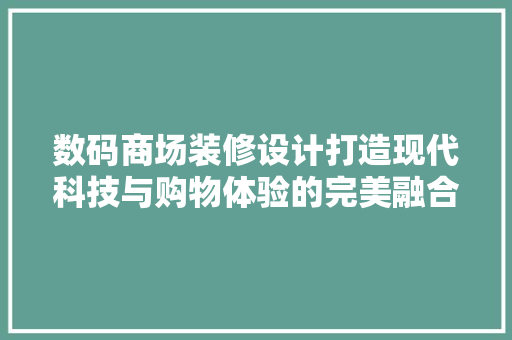 数码商场装修设计打造现代科技与购物体验的完美融合