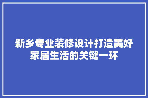 新乡专业装修设计打造美好家居生活的关键一环