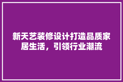 新天艺装修设计打造品质家居生活，引领行业潮流