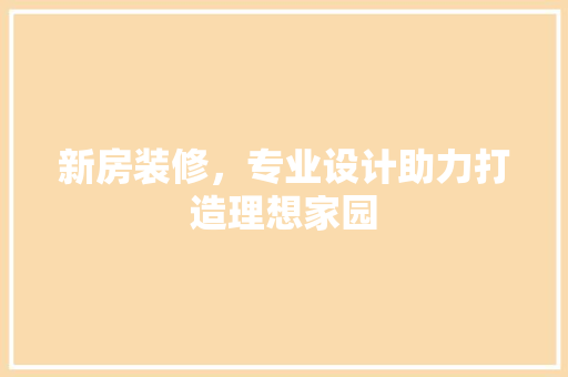 新房装修，专业设计助力打造理想家园