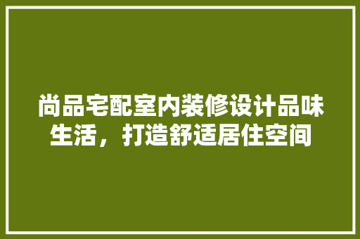 尚品宅配室内装修设计品味生活，打造舒适居住空间
