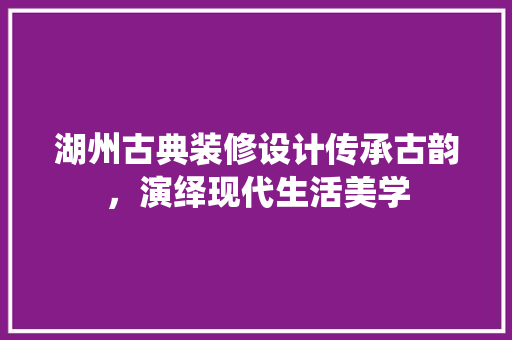 湖州古典装修设计传承古韵，演绎现代生活美学