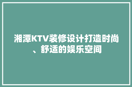 湘潭KTV装修设计打造时尚、舒适的娱乐空间