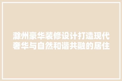 滁州豪华装修设计打造现代奢华与自然和谐共融的居住空间