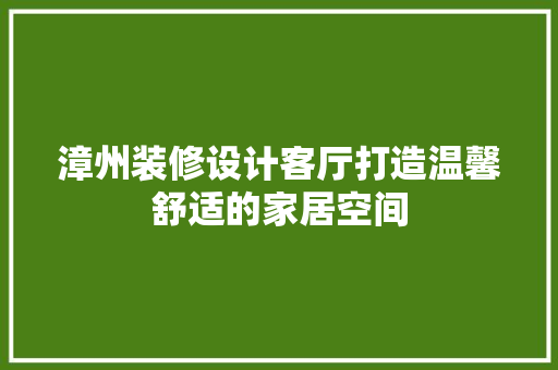 漳州装修设计客厅打造温馨舒适的家居空间