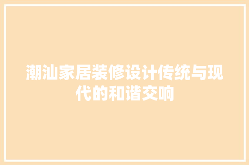 潮汕家居装修设计传统与现代的和谐交响