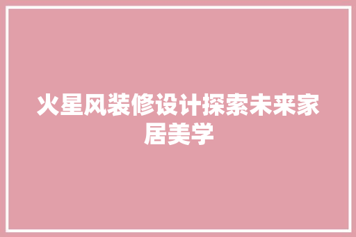 火星风装修设计探索未来家居美学