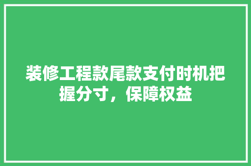 装修工程款尾款支付时机把握分寸，保障权益
