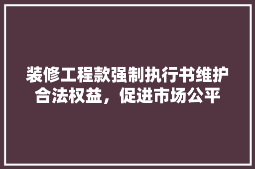 装修工程款强制执行书维护合法权益，促进市场公平
