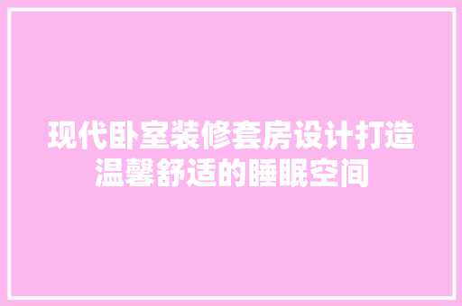 现代卧室装修套房设计打造温馨舒适的睡眠空间