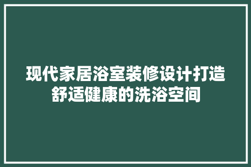 现代家居浴室装修设计打造舒适健康的洗浴空间