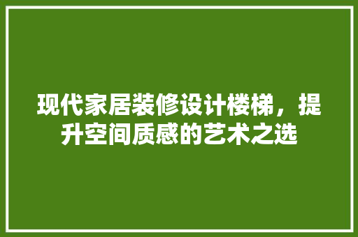 现代家居装修设计楼梯，提升空间质感的艺术之选