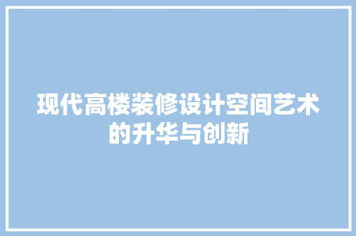现代高楼装修设计空间艺术的升华与创新