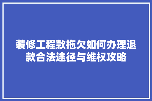 装修工程款拖欠如何办理退款合法途径与维权攻略