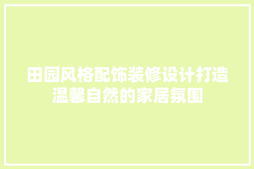 田园风格配饰装修设计打造温馨自然的家居氛围