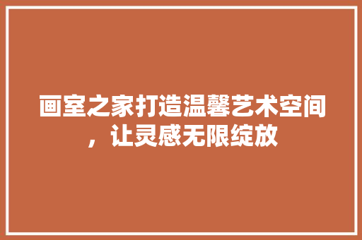 画室之家打造温馨艺术空间，让灵感无限绽放