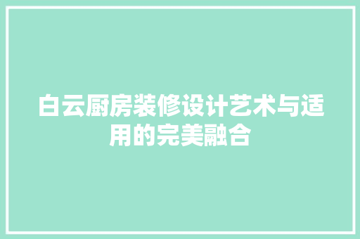 白云厨房装修设计艺术与适用的完美融合
