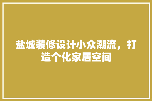 盐城装修设计小众潮流，打造个化家居空间  第1张