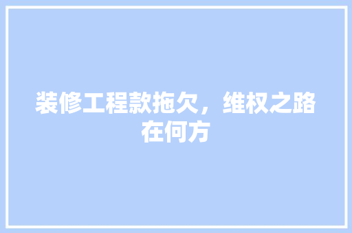 装修工程款拖欠，维权之路在何方