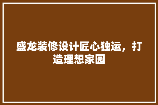 盛龙装修设计匠心独运，打造理想家园