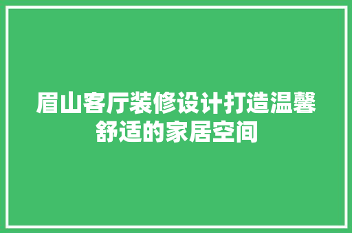 眉山客厅装修设计打造温馨舒适的家居空间