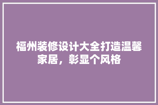 福州装修设计大全打造温馨家居，彰显个风格