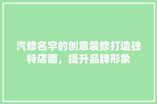 汽修名字的创意装修打造独特店面，提升品牌形象