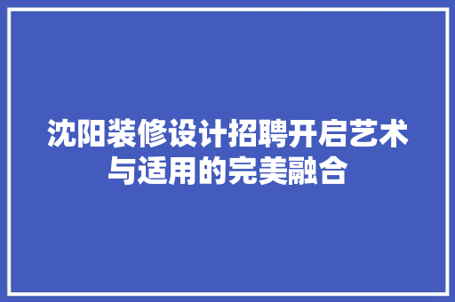 沈阳装修设计招聘开启艺术与适用的完美融合
