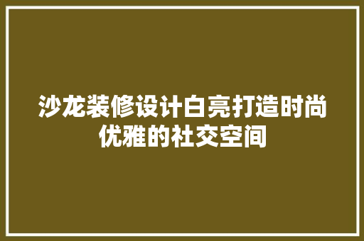 沙龙装修设计白亮打造时尚优雅的社交空间