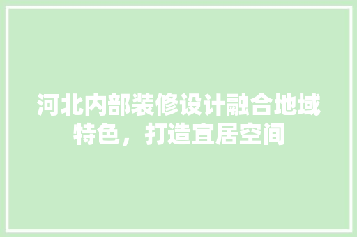 河北内部装修设计融合地域特色，打造宜居空间