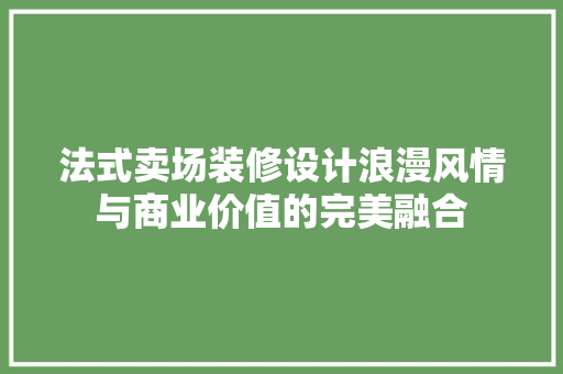 法式卖场装修设计浪漫风情与商业价值的完美融合