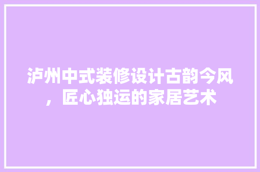 泸州中式装修设计古韵今风，匠心独运的家居艺术