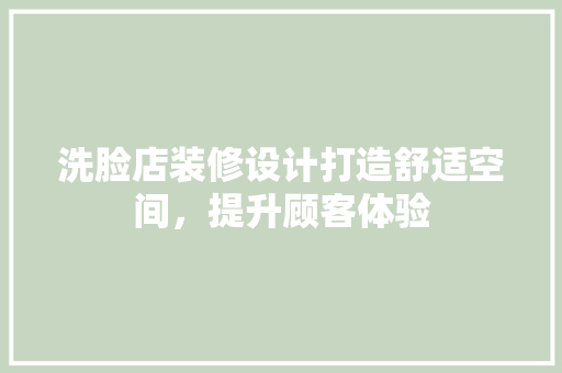 洗脸店装修设计打造舒适空间，提升顾客体验