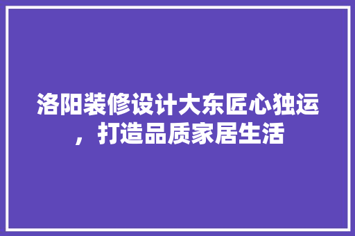 洛阳装修设计大东匠心独运，打造品质家居生活