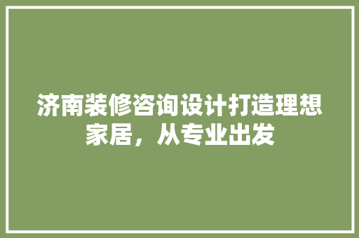 济南装修咨询设计打造理想家居，从专业出发