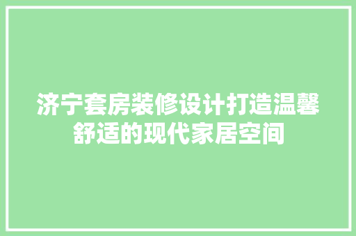 济宁套房装修设计打造温馨舒适的现代家居空间