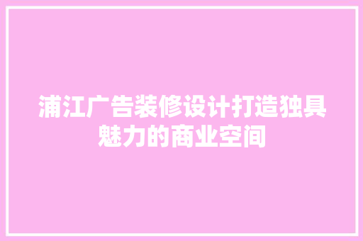浦江广告装修设计打造独具魅力的商业空间