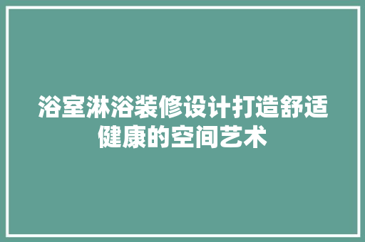 浴室淋浴装修设计打造舒适健康的空间艺术