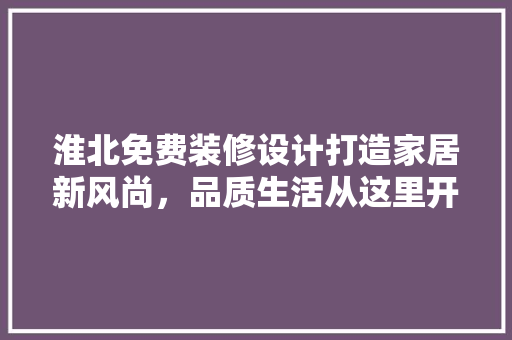 淮北免费装修设计打造家居新风尚，品质生活从这里开始