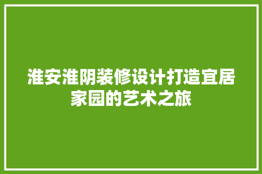 淮安淮阴装修设计打造宜居家园的艺术之旅