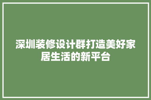 深圳装修设计群打造美好家居生活的新平台